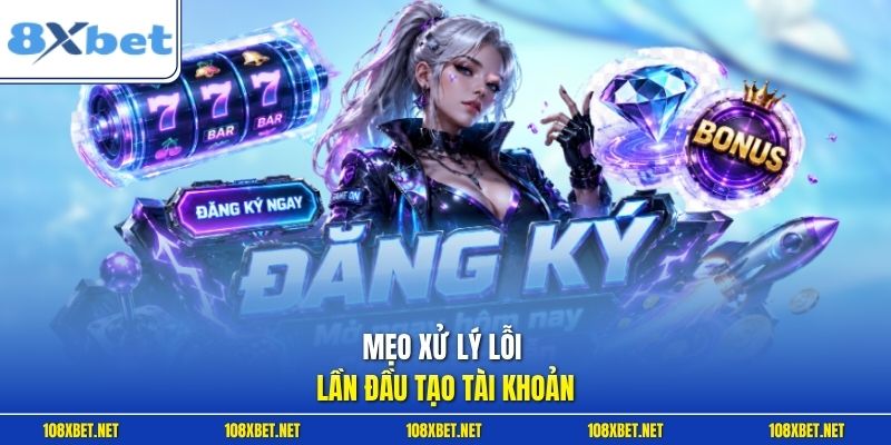 Mẹo xử lý lỗi lần đầu tạo tài khoản
